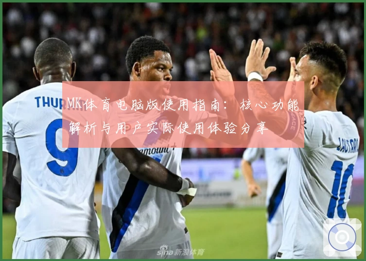 MK体育电脑版使用指南：核心功能解析与用户实际使用体验分享