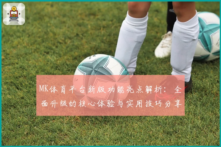 MK体育平台新版功能亮点解析：全面升级的核心体验与实用技巧分享