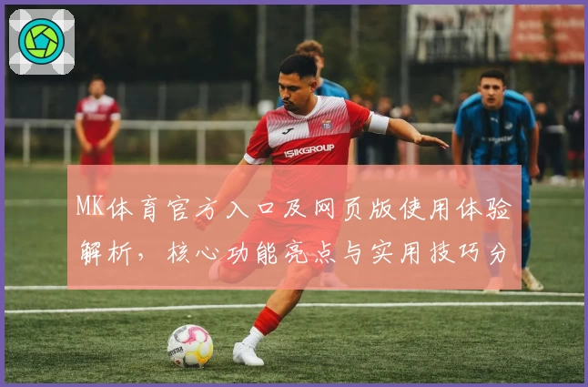 MK体育官方入口及网页版使用体验解析，核心功能亮点与实用技巧分享