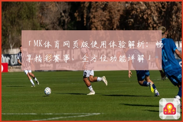 「MK体育网页版使用体验解析：畅享精彩赛事，全方位功能详解」