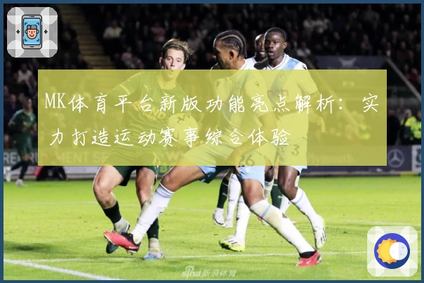 MK体育平台新版功能亮点解析：实力打造运动赛事综合体验
