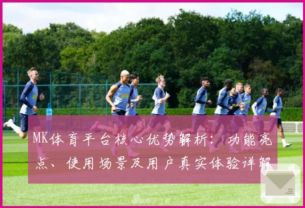 MK体育平台核心优势解析：功能亮点、使用场景及用户真实体验详解