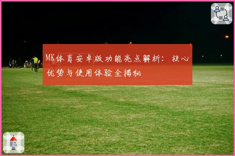 MK体育安卓版功能亮点解析：核心优势与使用体验全揭秘