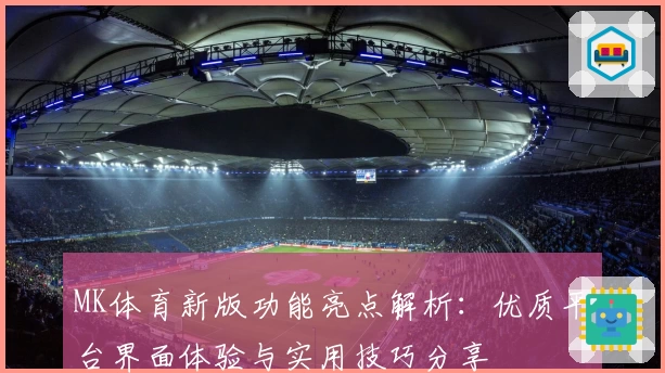 MK体育新版功能亮点解析：优质平台界面体验与实用技巧分享