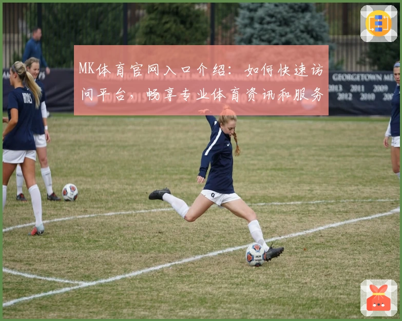 MK体育官网入口介绍：如何快速访问平台，畅享专业体育资讯和服务体验