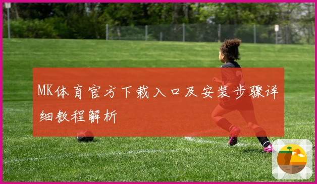 MK体育官方下载入口及安装步骤详细教程解析