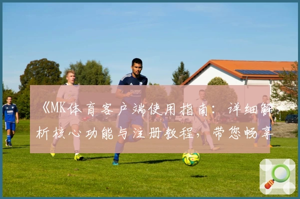 《MK体育客户端使用指南：详细解析核心功能与注册教程，带您畅享便捷体育体验》