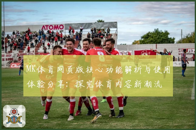 MK体育网页版核心功能解析与使用体验分享：探究体育内容新潮流