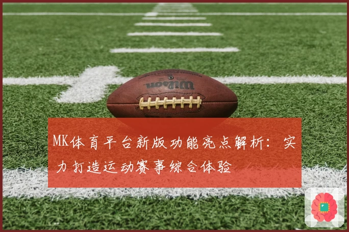 MK体育平台新版功能亮点解析：实力打造运动赛事综合体验