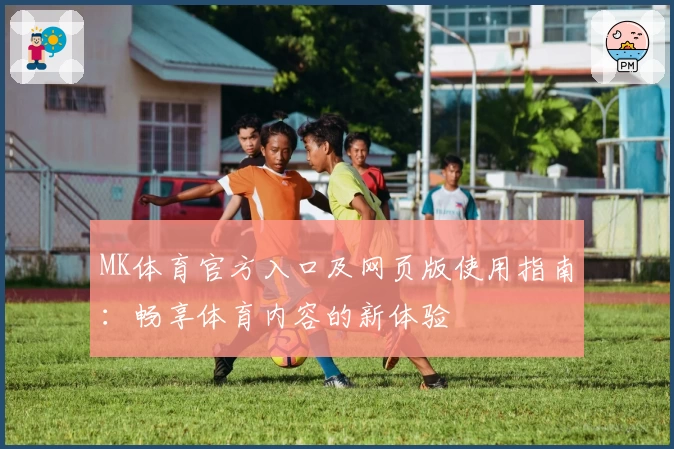 MK体育官方入口及网页版使用指南：畅享体育内容的新体验