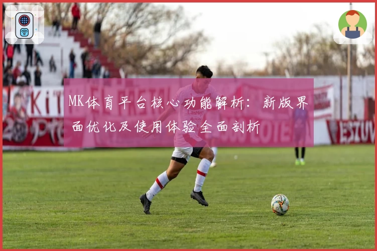 MK体育平台核心功能解析：新版界面优化及使用体验全面剖析