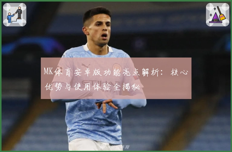 MK体育安卓版功能亮点解析：核心优势与使用体验全揭秘