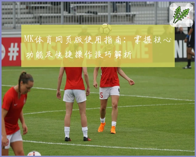 MK体育网页版使用指南：掌握核心功能及快捷操作技巧解析