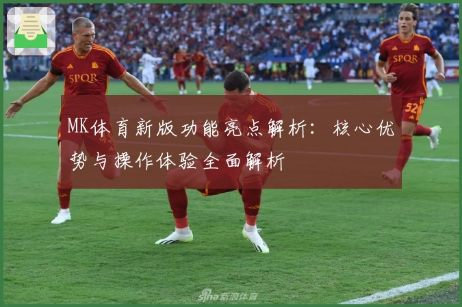 MK体育新版功能亮点解析：核心优势与操作体验全面解析