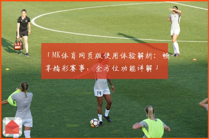 「MK体育网页版使用体验解析：畅享精彩赛事，全方位功能详解」