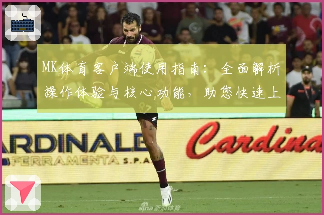 MK体育客户端使用指南：全面解析操作体验与核心功能，助您快速上手注册与日常使用