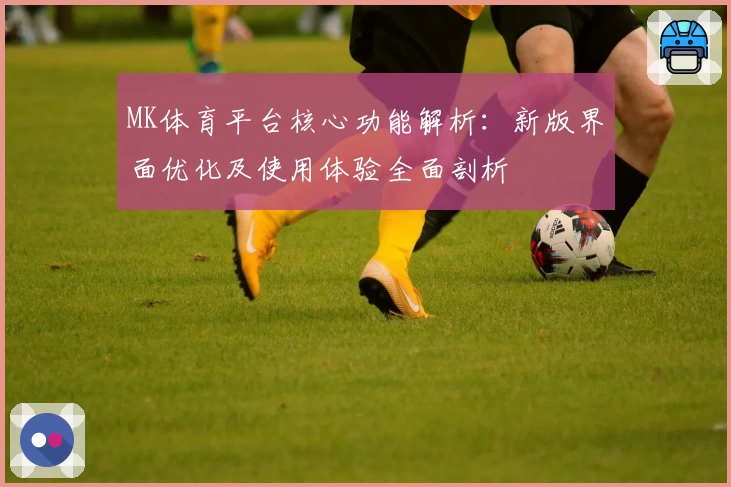 MK体育平台核心功能解析：新版界面优化及使用体验全面剖析