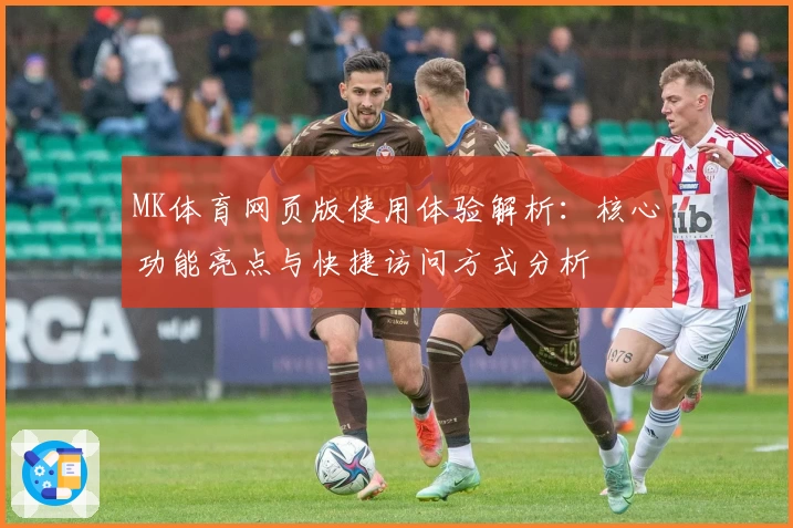 MK体育网页版使用体验解析：核心功能亮点与快捷访问方式分析