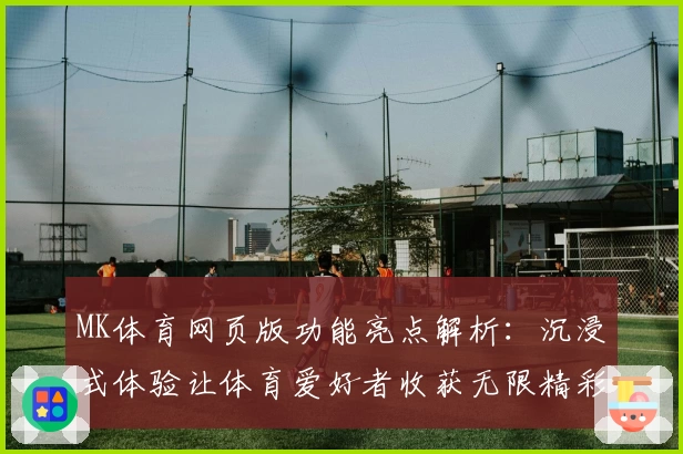 MK体育网页版功能亮点解析：沉浸式体验让体育爱好者收获无限精彩